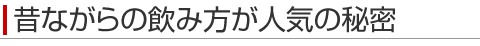 昔ながらの飲み方が人気の秘密