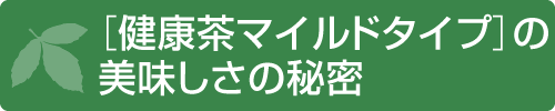 ［健康茶マイルドタイプ］の美味しさの秘密