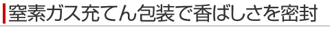 窒素ガス充てん包装で香ばしさを密封